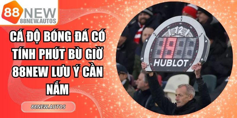 Cá Độ Bóng Đá Có Tính Phút Bù Giờ 88NEW Lưu Ý Cần Nắm