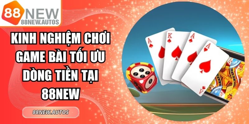 Kinh Nghiệm Chơi Game Bài Tối Ưu Dòng Tiền Tại 88NEW